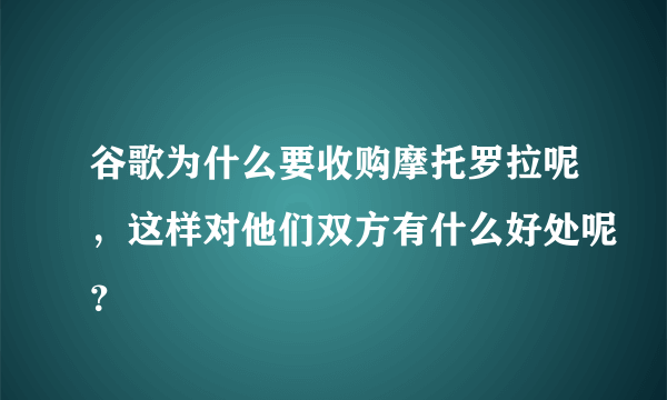 谷歌为什么要收购摩托罗拉呢，这样对他们双方有什么好处呢？