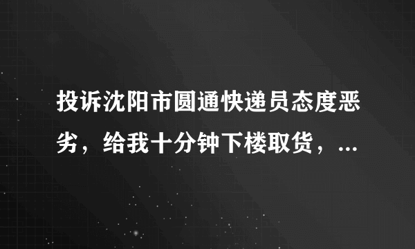 投诉沈阳市圆通快递员态度恶劣，给我十分钟下楼取货，不然就把货送回去，然后说不和你啰嗦挂断电话