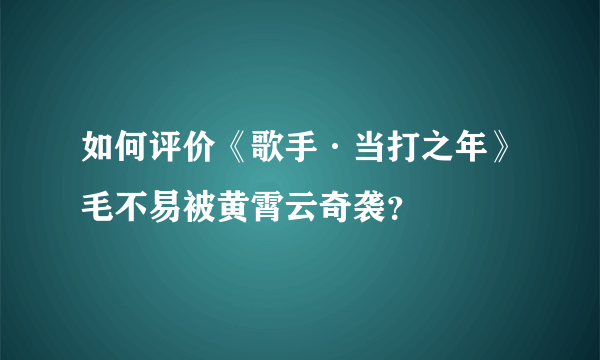 如何评价《歌手·当打之年》毛不易被黄霄云奇袭？