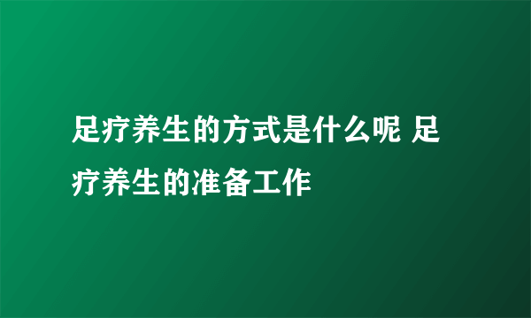 足疗养生的方式是什么呢 足疗养生的准备工作