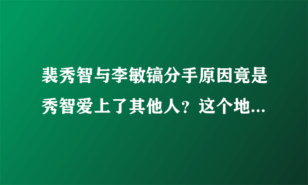 裴秀智与李敏镐分手原因竟是秀智爱上了其他人？这个地方暴露了