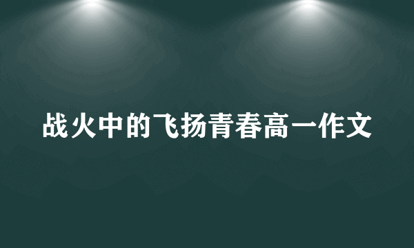 战火中的飞扬青春高一作文