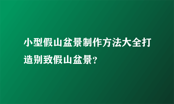 小型假山盆景制作方法大全打造别致假山盆景？