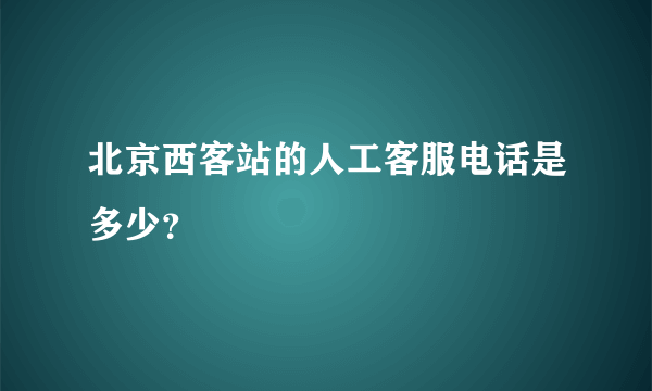 北京西客站的人工客服电话是多少？