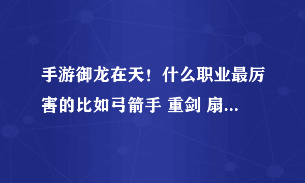 手游御龙在天！什么职业最厉害的比如弓箭手 重剑 扇子 霸刀 那个好