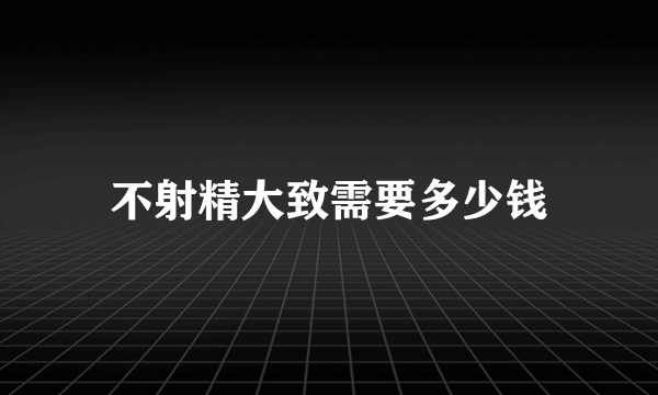 不射精大致需要多少钱