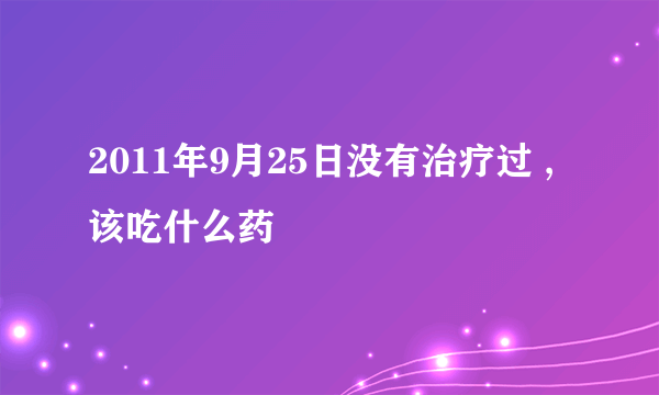 2011年9月25日没有治疗过 ,该吃什么药