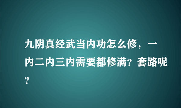 九阴真经武当内功怎么修，一内二内三内需要都修满？套路呢？