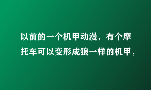 以前的一个机甲动漫，有个摩托车可以变形成狼一样的机甲，