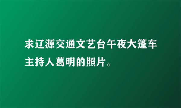 求辽源交通文艺台午夜大篷车主持人葛明的照片。