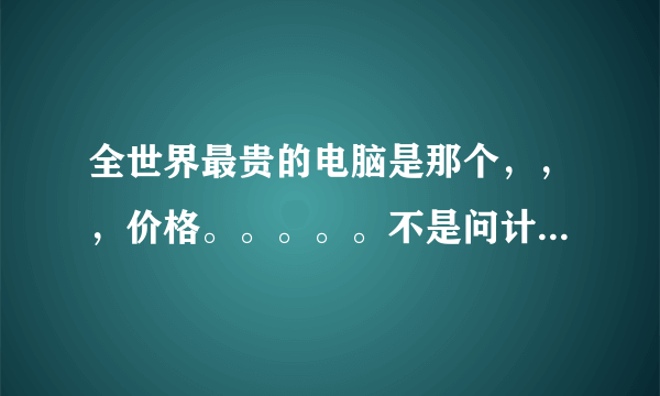 全世界最贵的电脑是那个，，，价格。。。。。不是问计算机。。