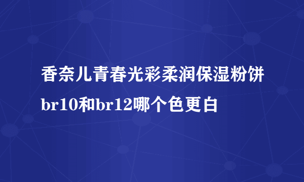 香奈儿青春光彩柔润保湿粉饼br10和br12哪个色更白