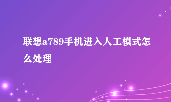 联想a789手机进入人工模式怎么处理