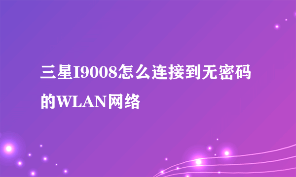 三星I9008怎么连接到无密码的WLAN网络