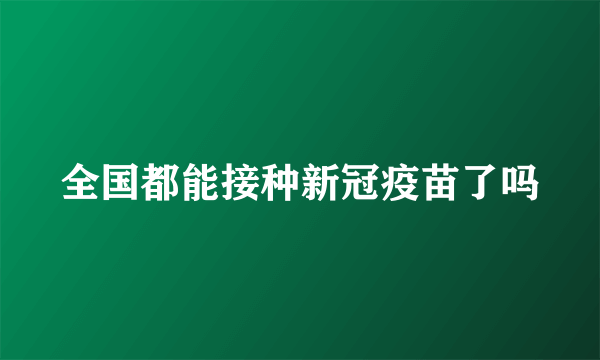 全国都能接种新冠疫苗了吗