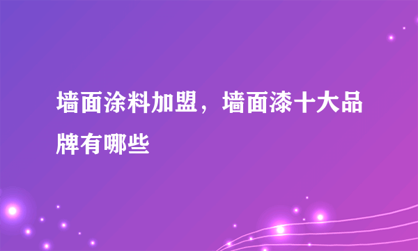 墙面涂料加盟，墙面漆十大品牌有哪些