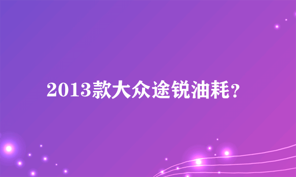 2013款大众途锐油耗？