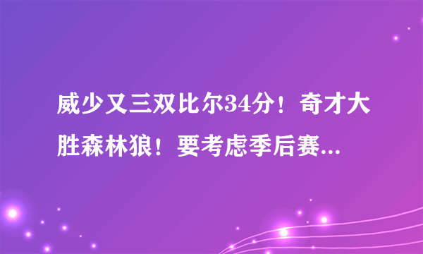 威少又三双比尔34分！奇才大胜森林狼！要考虑季后赛对手了吗？