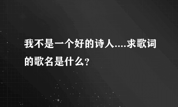 我不是一个好的诗人....求歌词的歌名是什么？