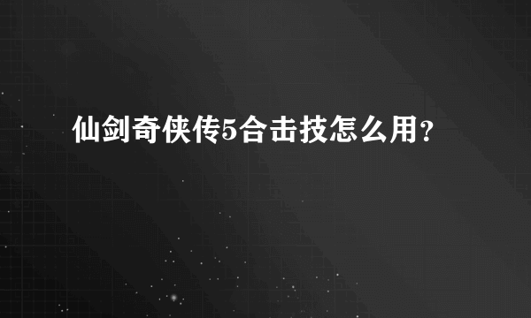 仙剑奇侠传5合击技怎么用？