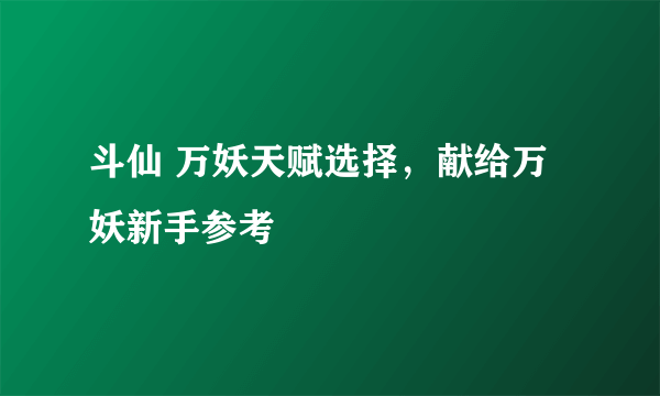 斗仙 万妖天赋选择，献给万妖新手参考