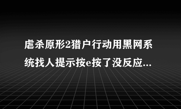 虐杀原形2猎户行动用黑网系统找人提示按e按了没反应 吞噬了士兵或者blackwatch士兵也没用