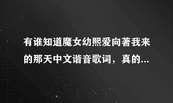 有谁知道魔女幼熙爱向著我来的那天中文谐音歌词，真的很喜欢想把它学会 大家帮帮忙 谢谢