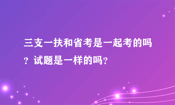 三支一扶和省考是一起考的吗？试题是一样的吗？