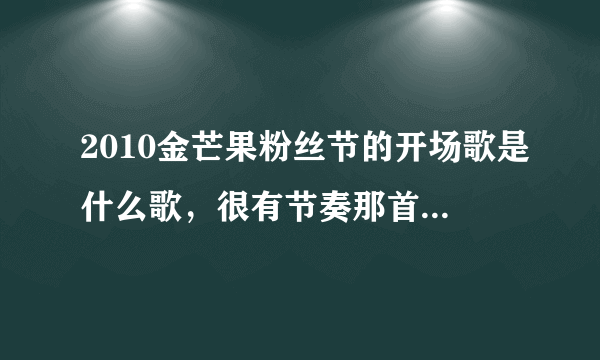 2010金芒果粉丝节的开场歌是什么歌，很有节奏那首谢谢了，大神帮忙啊