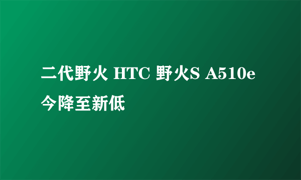 二代野火 HTC 野火S A510e今降至新低