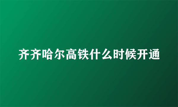 齐齐哈尔高铁什么时候开通