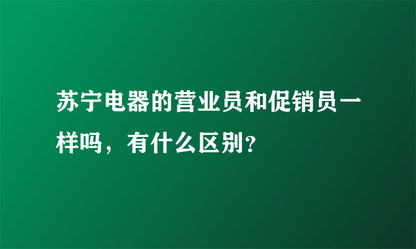 苏宁电器的营业员和促销员一样吗，有什么区别？