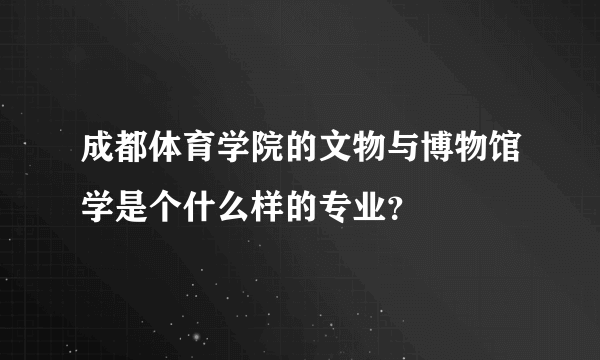 成都体育学院的文物与博物馆学是个什么样的专业？