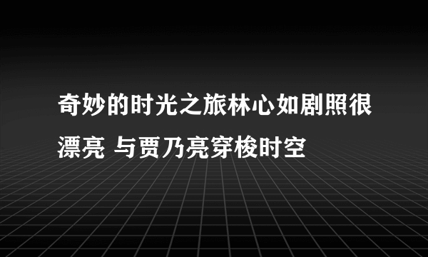 奇妙的时光之旅林心如剧照很漂亮 与贾乃亮穿梭时空