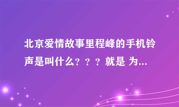 北京爱情故事里程峰的手机铃声是叫什么？？？就是 为什不接电话啊 因为我有病 我有什么