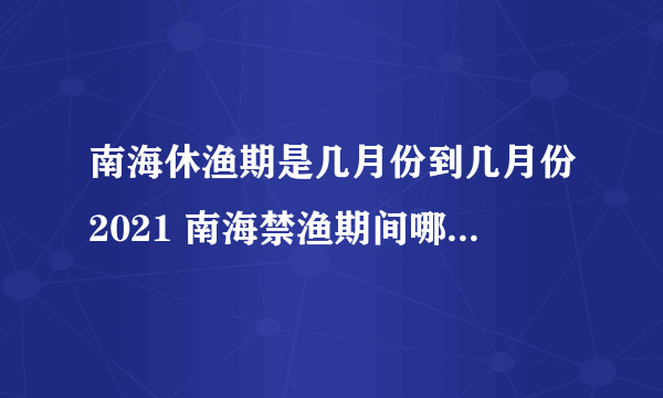 南海休渔期是几月份到几月份2021 南海禁渔期间哪几个月2021