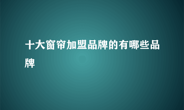 十大窗帘加盟品牌的有哪些品牌