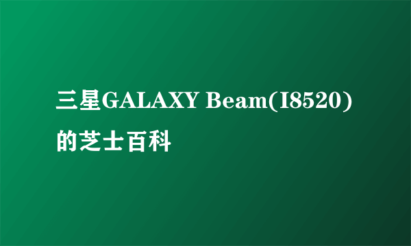 三星GALAXY Beam(I8520)的芝士百科