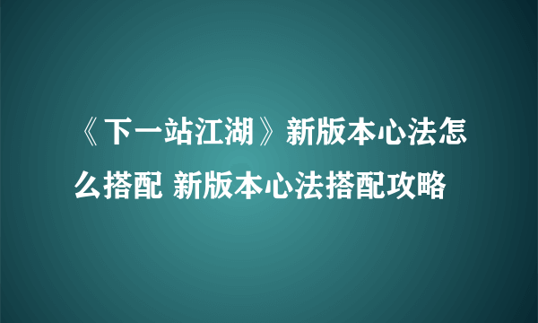 《下一站江湖》新版本心法怎么搭配 新版本心法搭配攻略