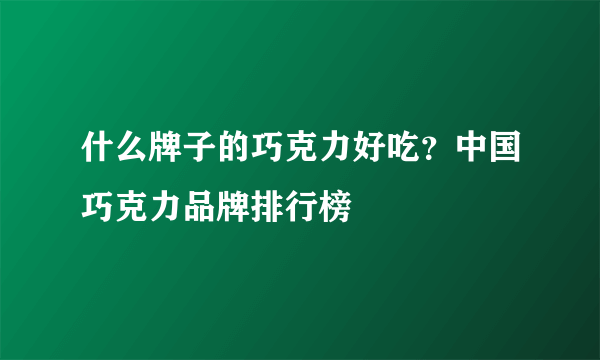 什么牌子的巧克力好吃？中国巧克力品牌排行榜