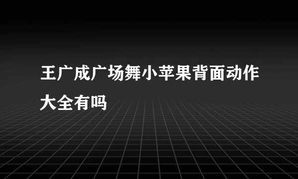 王广成广场舞小苹果背面动作大全有吗