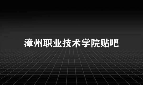 漳州职业技术学院贴吧