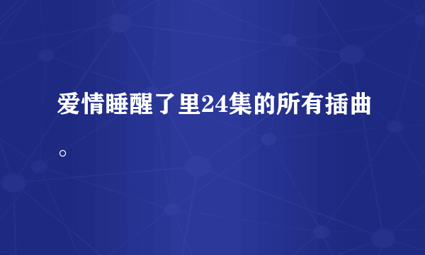 爱情睡醒了里24集的所有插曲。