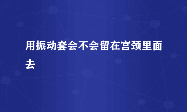 用振动套会不会留在宫颈里面去