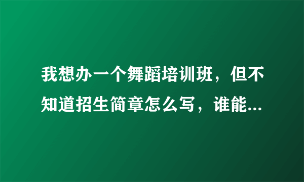 我想办一个舞蹈培训班，但不知道招生简章怎么写，谁能给个方案看一下？谢谢了