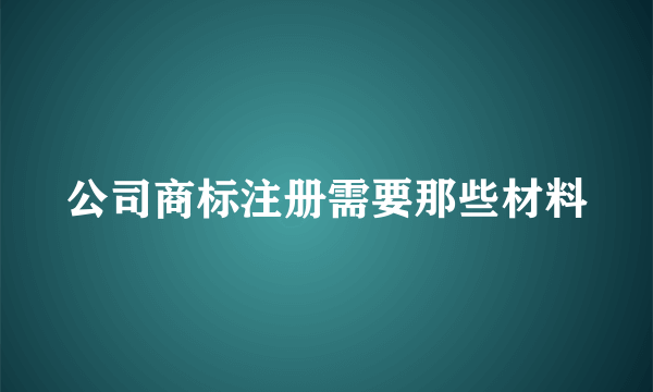 公司商标注册需要那些材料