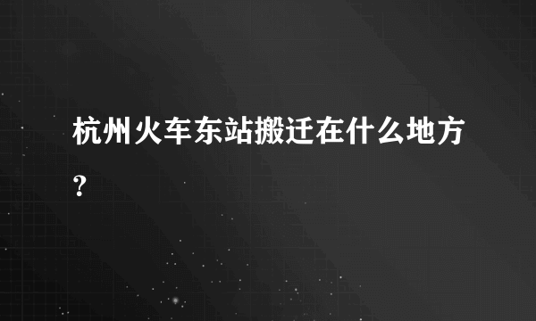 杭州火车东站搬迁在什么地方？