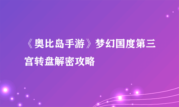 《奥比岛手游》梦幻国度第三宫转盘解密攻略