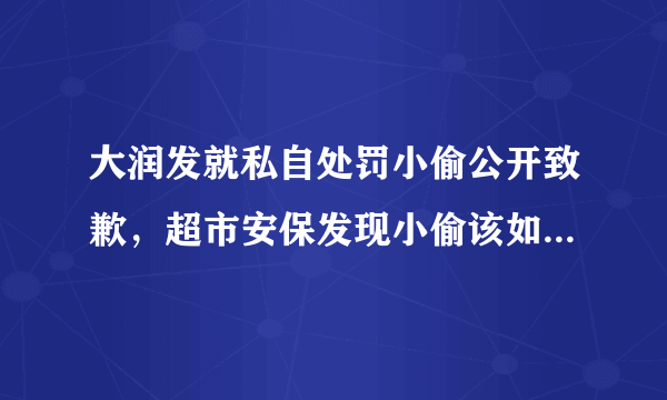 大润发就私自处罚小偷公开致歉，超市安保发现小偷该如何正确处理？