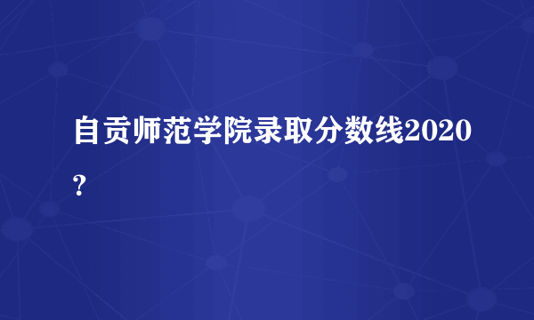 自贡师范学院录取分数线2020？